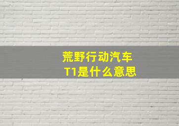 荒野行动汽车T1是什么意思