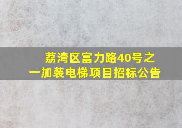 荔湾区富力路40号之一加装电梯项目招标公告