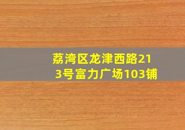 荔湾区龙津西路213号富力广场103铺