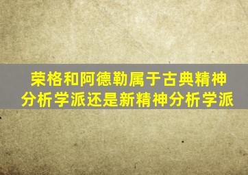 荣格和阿德勒属于古典精神分析学派还是新精神分析学派