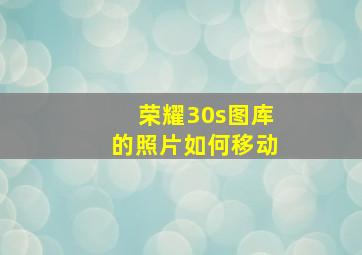 荣耀30s图库的照片如何移动