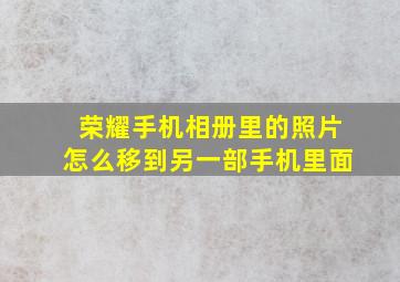 荣耀手机相册里的照片怎么移到另一部手机里面