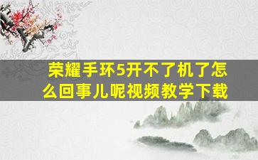 荣耀手环5开不了机了怎么回事儿呢视频教学下载