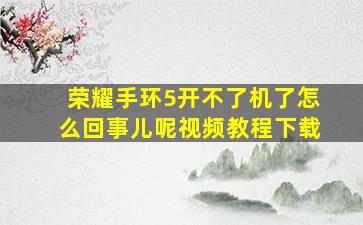 荣耀手环5开不了机了怎么回事儿呢视频教程下载