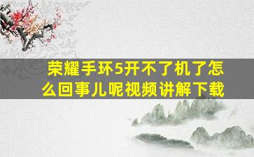 荣耀手环5开不了机了怎么回事儿呢视频讲解下载