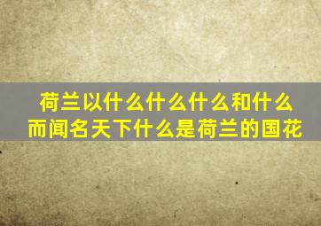 荷兰以什么什么什么和什么而闻名天下什么是荷兰的国花