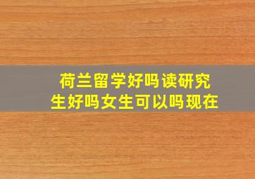 荷兰留学好吗读研究生好吗女生可以吗现在