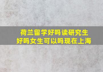 荷兰留学好吗读研究生好吗女生可以吗现在上海