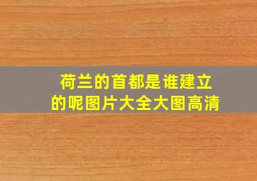 荷兰的首都是谁建立的呢图片大全大图高清