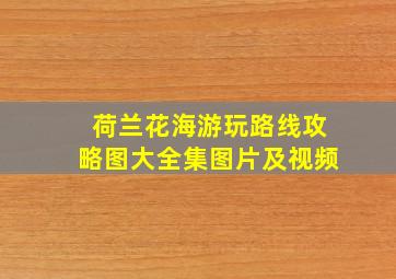 荷兰花海游玩路线攻略图大全集图片及视频