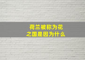 荷兰被称为花之国是因为什么