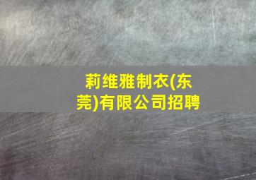 莉维雅制衣(东莞)有限公司招聘