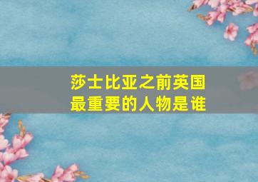 莎士比亚之前英国最重要的人物是谁