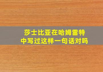 莎士比亚在哈姆雷特中写过这样一句话对吗