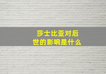 莎士比亚对后世的影响是什么