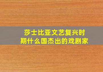 莎士比亚文艺复兴时期什么国杰出的戏剧家