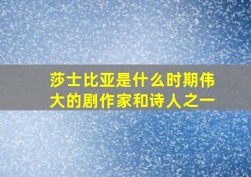 莎士比亚是什么时期伟大的剧作家和诗人之一