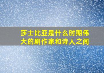 莎士比亚是什么时期伟大的剧作家和诗人之间