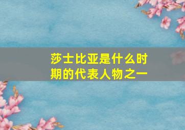 莎士比亚是什么时期的代表人物之一