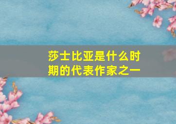 莎士比亚是什么时期的代表作家之一