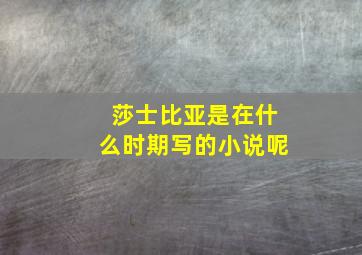 莎士比亚是在什么时期写的小说呢