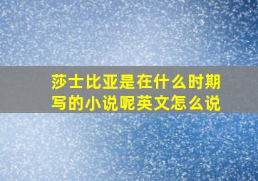 莎士比亚是在什么时期写的小说呢英文怎么说