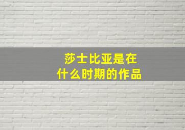 莎士比亚是在什么时期的作品