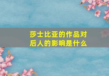 莎士比亚的作品对后人的影响是什么