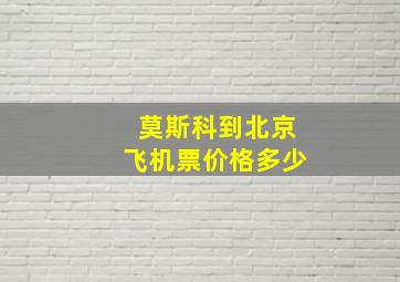 莫斯科到北京飞机票价格多少