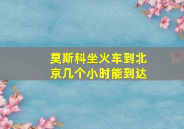 莫斯科坐火车到北京几个小时能到达