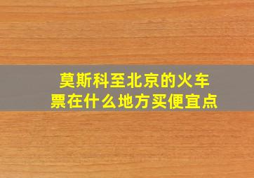 莫斯科至北京的火车票在什么地方买便宜点