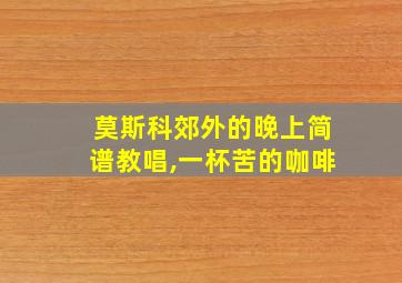 莫斯科郊外的晚上简谱教唱,一杯苦的咖啡