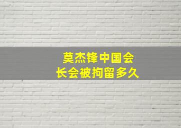 莫杰锋中国会长会被拘留多久