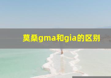 莫桑gma和gia的区别