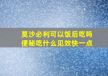 莫沙必利可以饭后吃吗便秘吃什么见效快一点