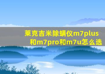 莱克吉米除螨仪m7plus和m7pro和m7u怎么选