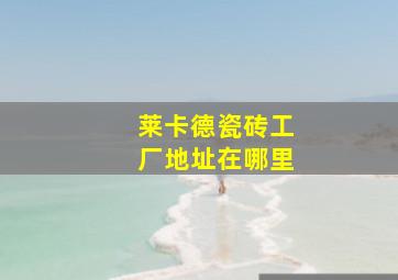 莱卡德瓷砖工厂地址在哪里