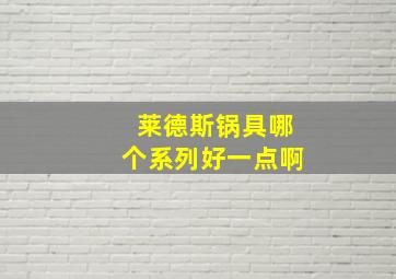 莱德斯锅具哪个系列好一点啊