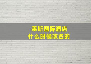 莱斯国际酒店什么时候改名的