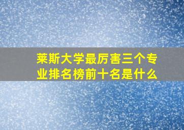 莱斯大学最厉害三个专业排名榜前十名是什么