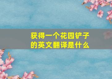 获得一个花园铲子的英文翻译是什么