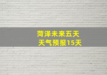 菏泽未来五天天气预报15天