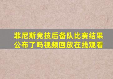 菲尼斯竞技后备队比赛结果公布了吗视频回放在线观看