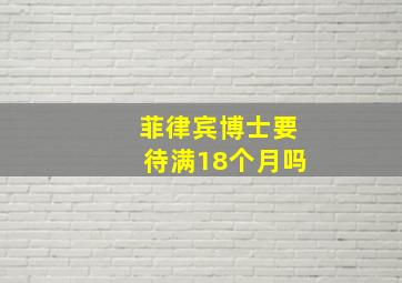 菲律宾博士要待满18个月吗