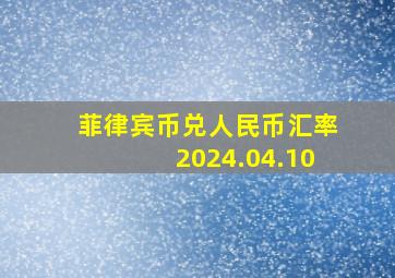 菲律宾币兑人民币汇率2024.04.10