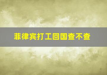 菲律宾打工回国查不查