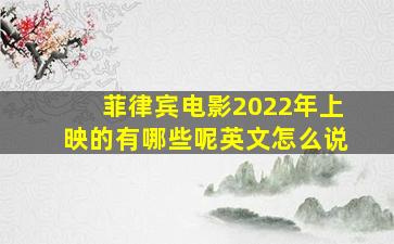 菲律宾电影2022年上映的有哪些呢英文怎么说