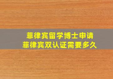 菲律宾留学博士申请菲律宾双认证需要多久