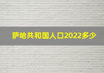 萨哈共和国人口2022多少