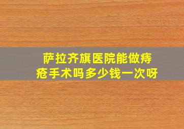 萨拉齐旗医院能做痔疮手术吗多少钱一次呀